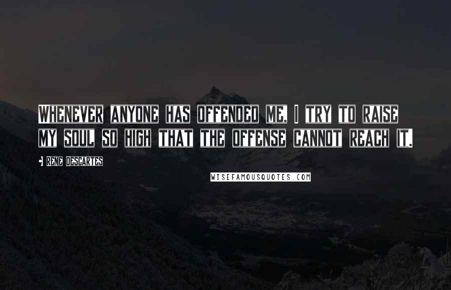 Rene Descartes Quotes: Whenever anyone has offended me, I try to raise my soul so high that the offense cannot reach it.