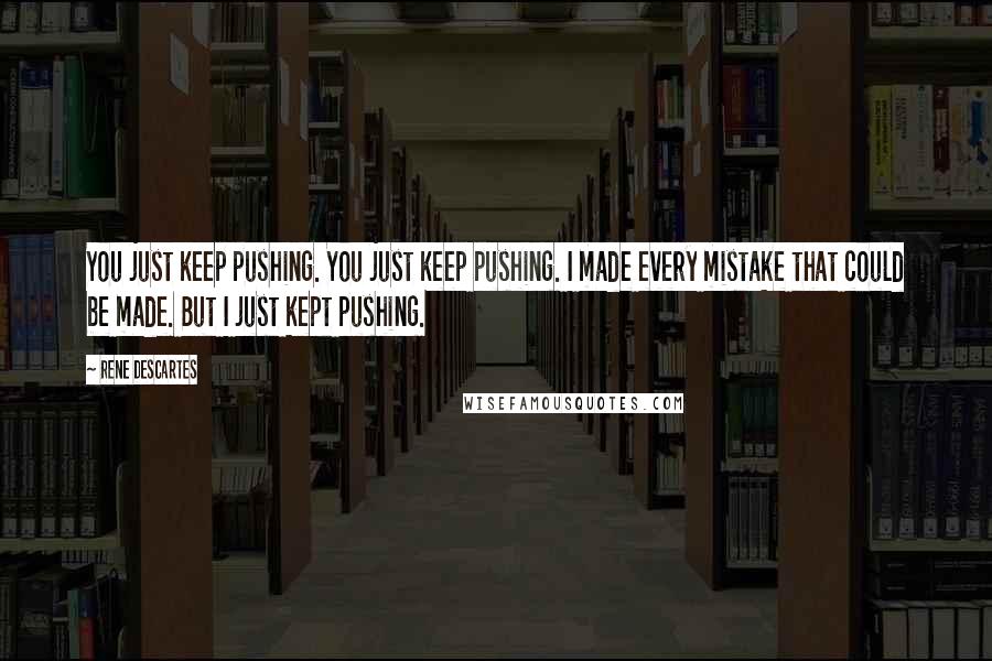 Rene Descartes Quotes: You just keep pushing. You just keep pushing. I made every mistake that could be made. But I just kept pushing.