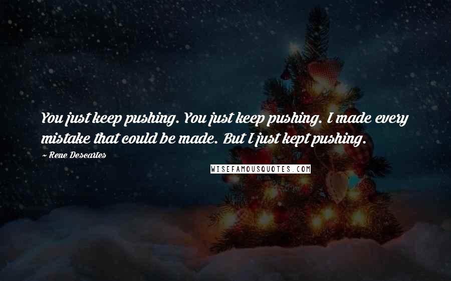 Rene Descartes Quotes: You just keep pushing. You just keep pushing. I made every mistake that could be made. But I just kept pushing.