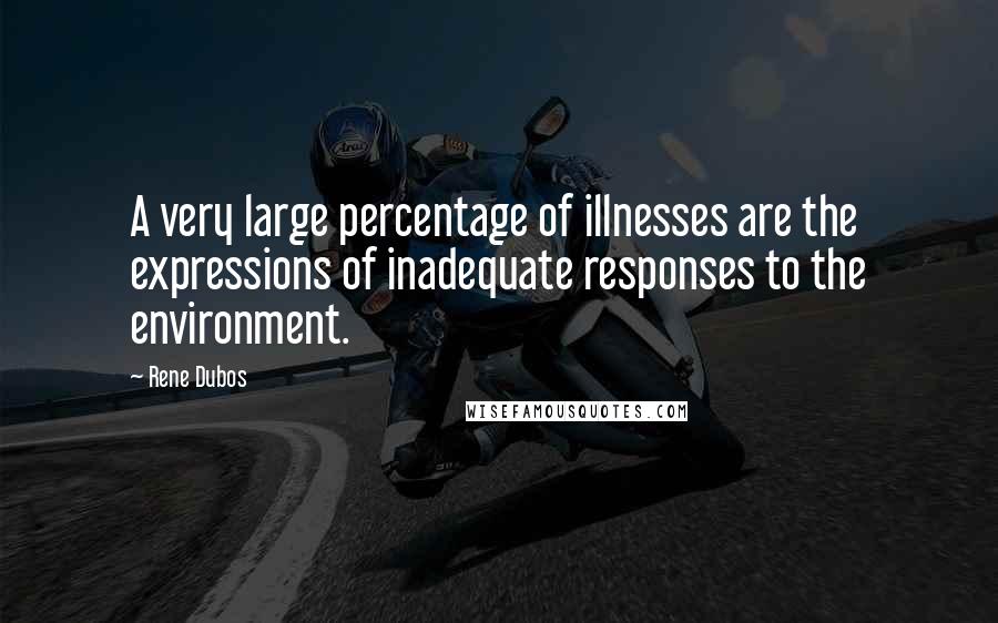 Rene Dubos Quotes: A very large percentage of illnesses are the expressions of inadequate responses to the environment.