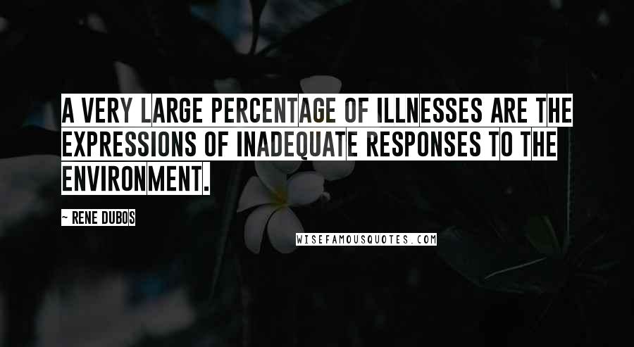 Rene Dubos Quotes: A very large percentage of illnesses are the expressions of inadequate responses to the environment.