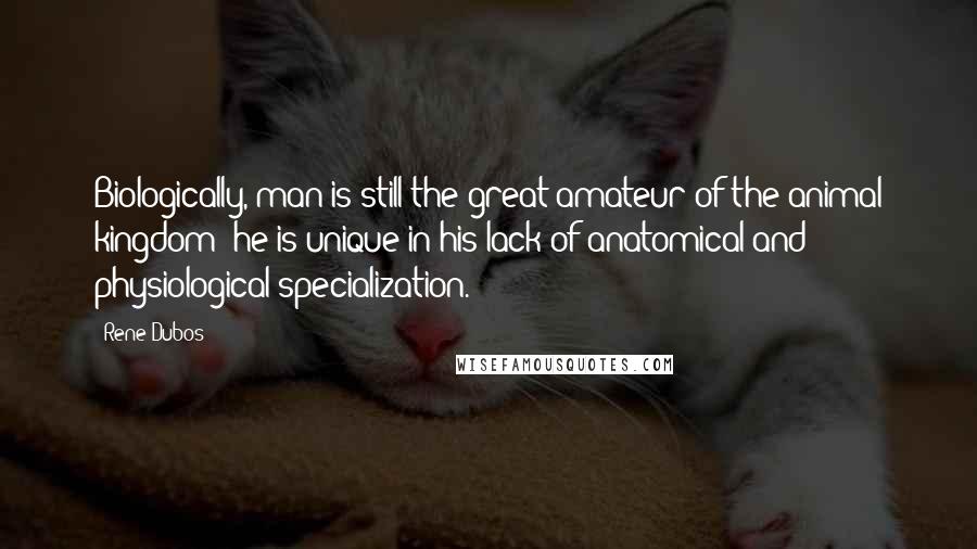 Rene Dubos Quotes: Biologically, man is still the great amateur of the animal kingdom; he is unique in his lack of anatomical and physiological specialization.