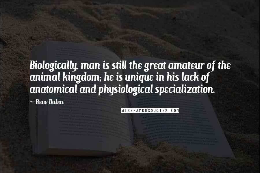 Rene Dubos Quotes: Biologically, man is still the great amateur of the animal kingdom; he is unique in his lack of anatomical and physiological specialization.