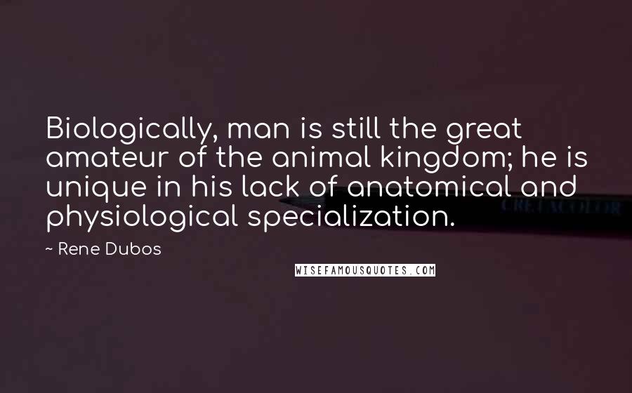 Rene Dubos Quotes: Biologically, man is still the great amateur of the animal kingdom; he is unique in his lack of anatomical and physiological specialization.