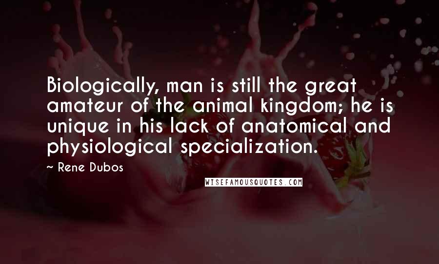 Rene Dubos Quotes: Biologically, man is still the great amateur of the animal kingdom; he is unique in his lack of anatomical and physiological specialization.