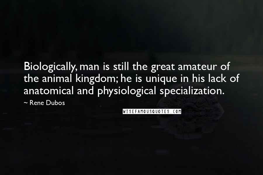 Rene Dubos Quotes: Biologically, man is still the great amateur of the animal kingdom; he is unique in his lack of anatomical and physiological specialization.
