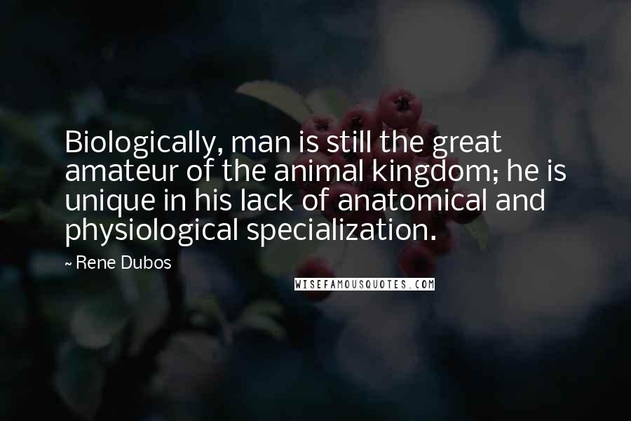Rene Dubos Quotes: Biologically, man is still the great amateur of the animal kingdom; he is unique in his lack of anatomical and physiological specialization.
