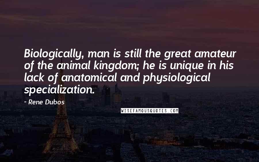 Rene Dubos Quotes: Biologically, man is still the great amateur of the animal kingdom; he is unique in his lack of anatomical and physiological specialization.