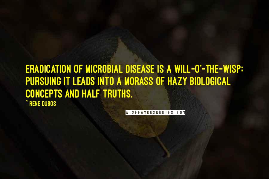 Rene Dubos Quotes: Eradication of microbial disease is a will-o'-the-wisp; pursuing it leads into a morass of hazy biological concepts and half truths.