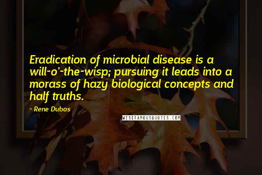 Rene Dubos Quotes: Eradication of microbial disease is a will-o'-the-wisp; pursuing it leads into a morass of hazy biological concepts and half truths.