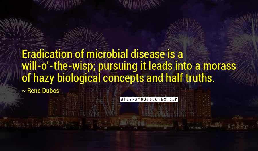 Rene Dubos Quotes: Eradication of microbial disease is a will-o'-the-wisp; pursuing it leads into a morass of hazy biological concepts and half truths.