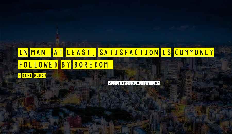 Rene Dubos Quotes: In man, at least, satisfaction is commonly followed by boredom.