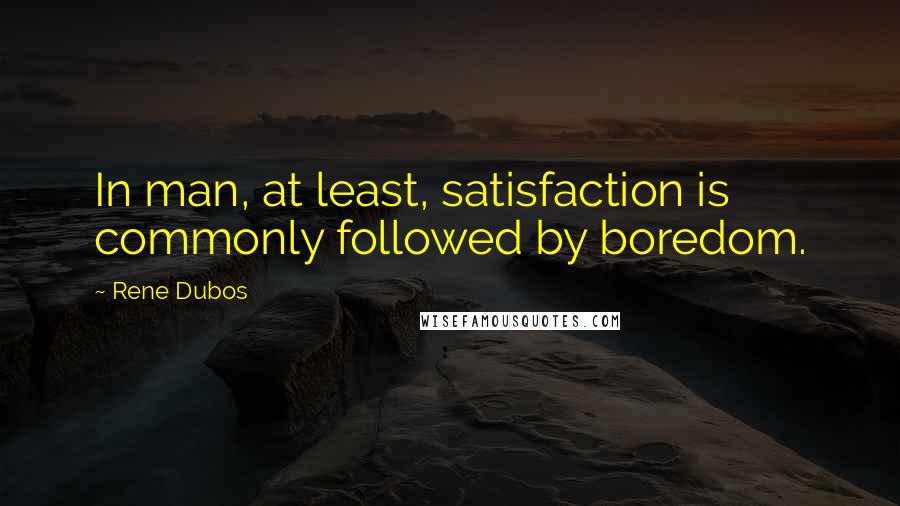 Rene Dubos Quotes: In man, at least, satisfaction is commonly followed by boredom.