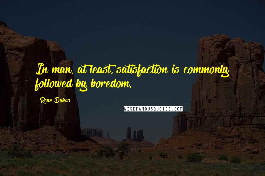 Rene Dubos Quotes: In man, at least, satisfaction is commonly followed by boredom.