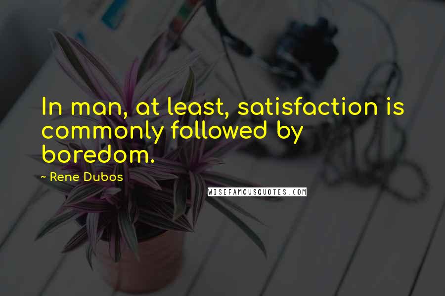 Rene Dubos Quotes: In man, at least, satisfaction is commonly followed by boredom.