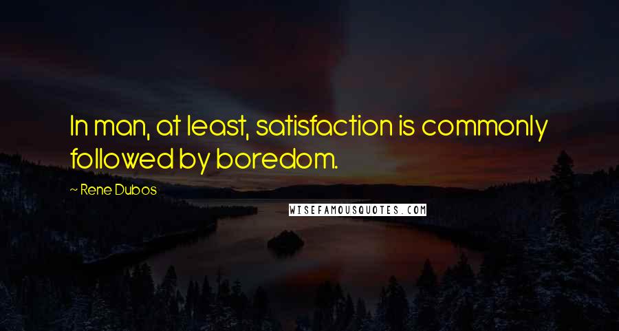 Rene Dubos Quotes: In man, at least, satisfaction is commonly followed by boredom.