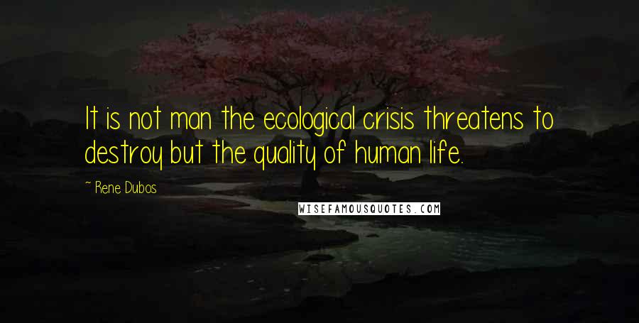 Rene Dubos Quotes: It is not man the ecological crisis threatens to destroy but the quality of human life.