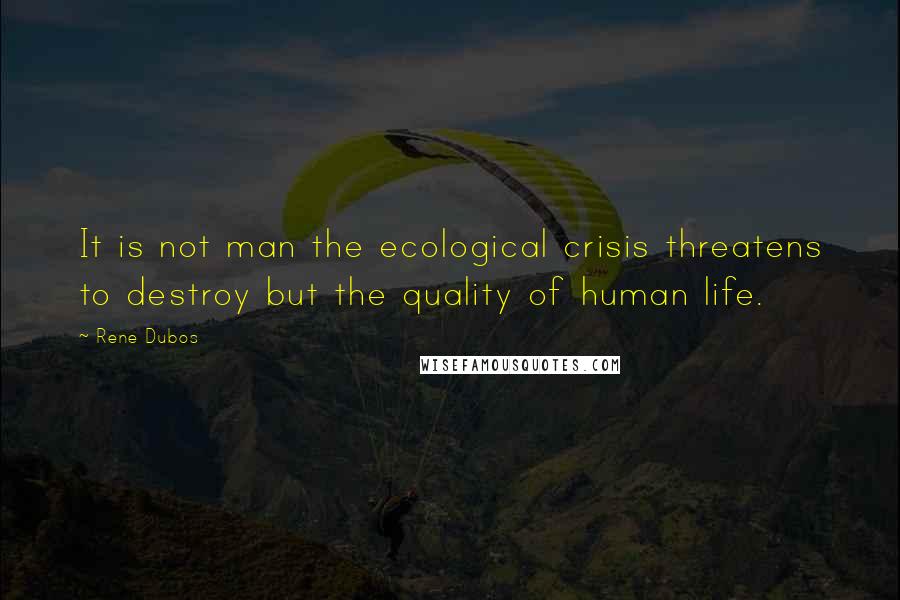 Rene Dubos Quotes: It is not man the ecological crisis threatens to destroy but the quality of human life.