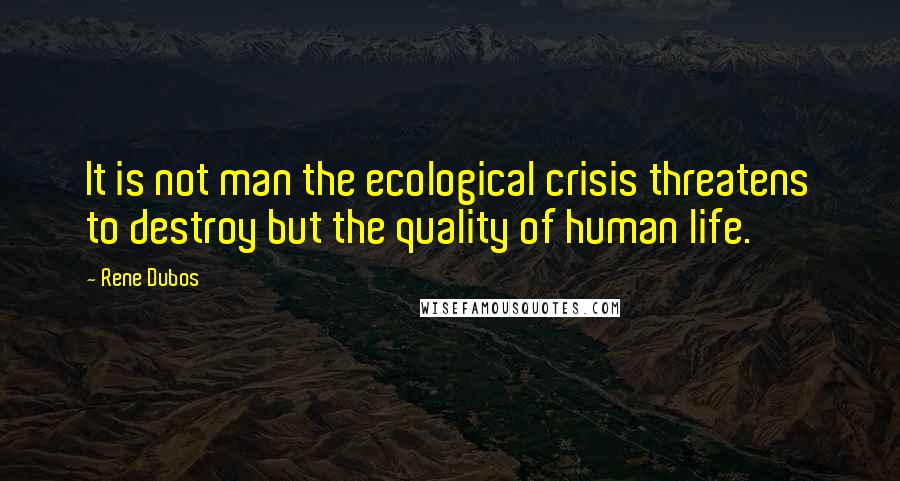 Rene Dubos Quotes: It is not man the ecological crisis threatens to destroy but the quality of human life.