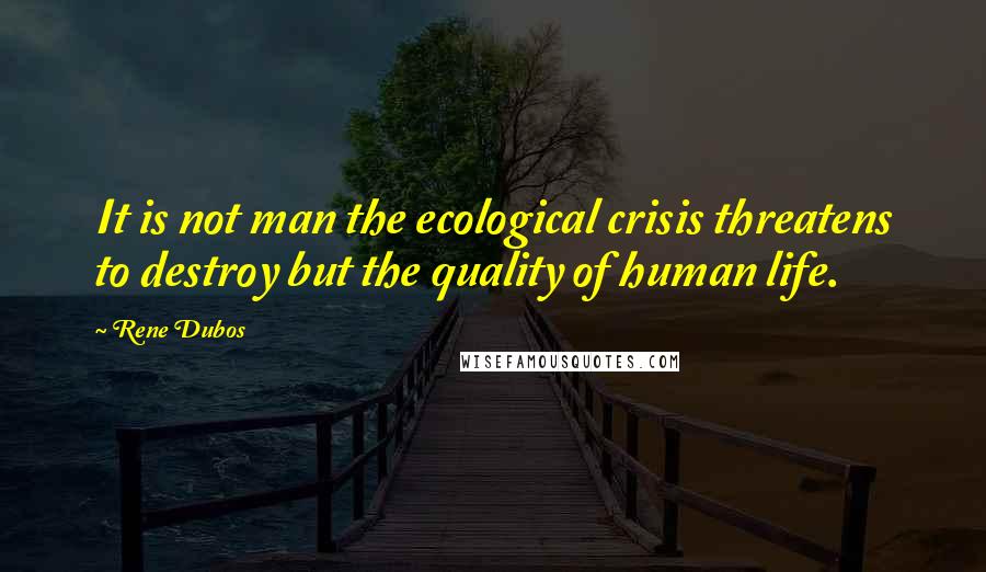 Rene Dubos Quotes: It is not man the ecological crisis threatens to destroy but the quality of human life.