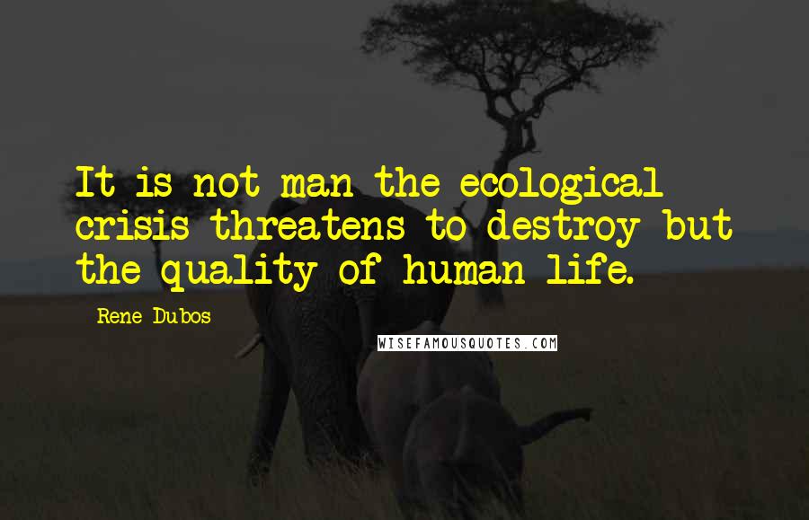 Rene Dubos Quotes: It is not man the ecological crisis threatens to destroy but the quality of human life.