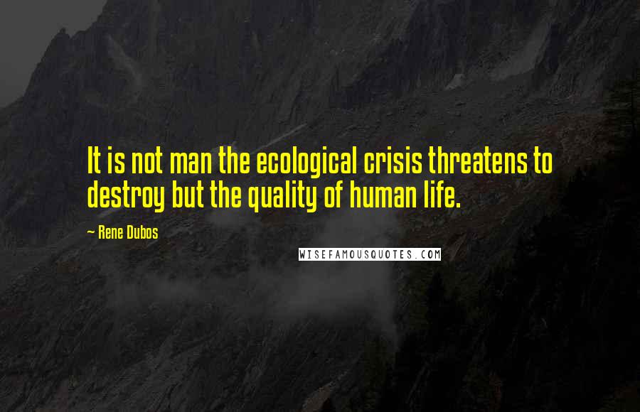 Rene Dubos Quotes: It is not man the ecological crisis threatens to destroy but the quality of human life.