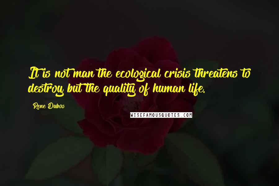 Rene Dubos Quotes: It is not man the ecological crisis threatens to destroy but the quality of human life.