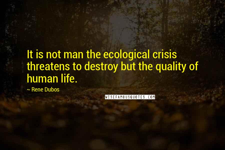 Rene Dubos Quotes: It is not man the ecological crisis threatens to destroy but the quality of human life.