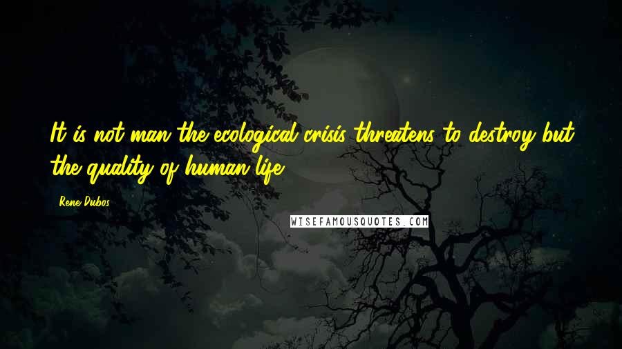 Rene Dubos Quotes: It is not man the ecological crisis threatens to destroy but the quality of human life.