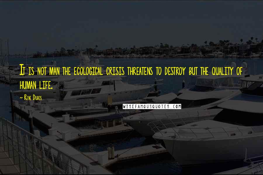 Rene Dubos Quotes: It is not man the ecological crisis threatens to destroy but the quality of human life.