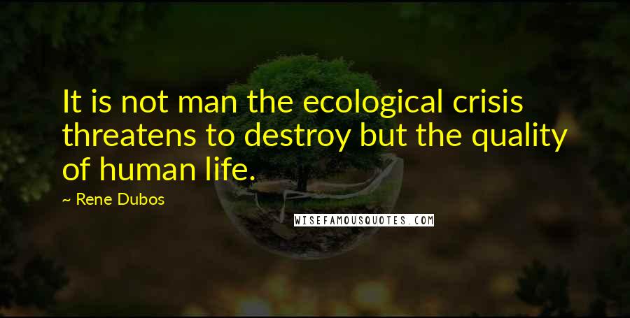 Rene Dubos Quotes: It is not man the ecological crisis threatens to destroy but the quality of human life.