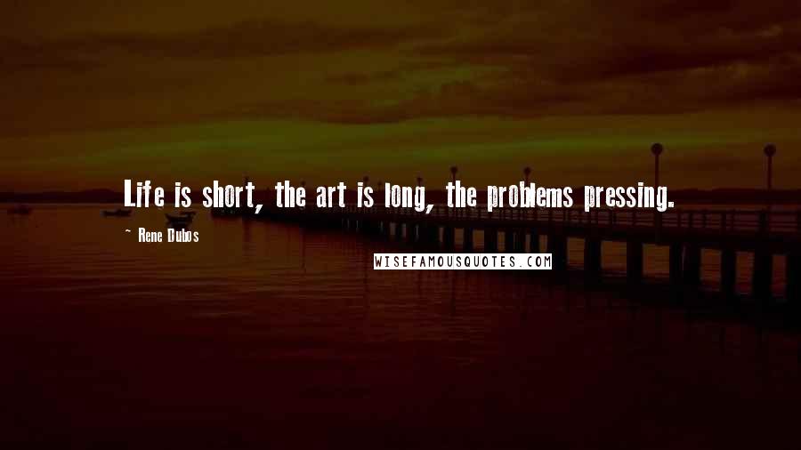 Rene Dubos Quotes: Life is short, the art is long, the problems pressing.
