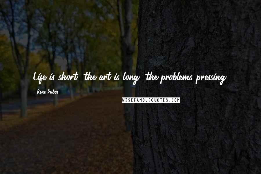 Rene Dubos Quotes: Life is short, the art is long, the problems pressing.