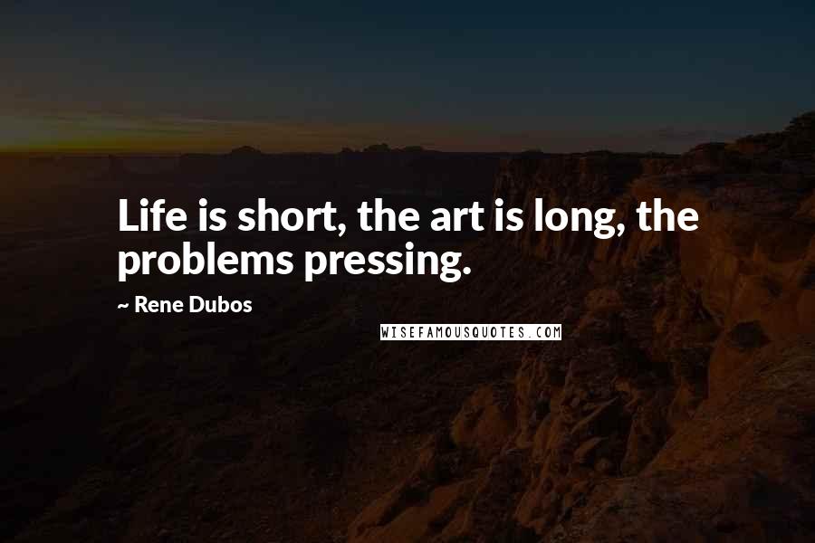 Rene Dubos Quotes: Life is short, the art is long, the problems pressing.