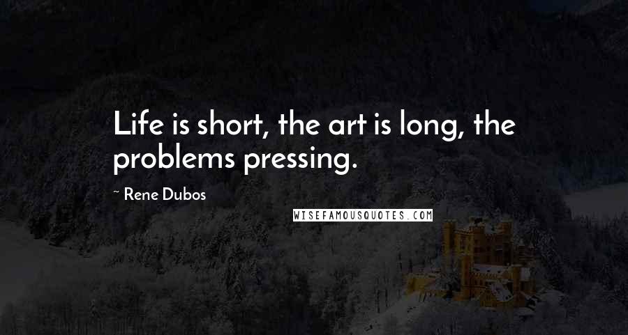 Rene Dubos Quotes: Life is short, the art is long, the problems pressing.