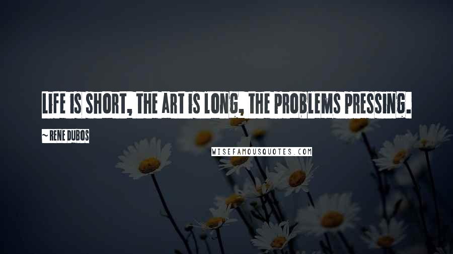 Rene Dubos Quotes: Life is short, the art is long, the problems pressing.