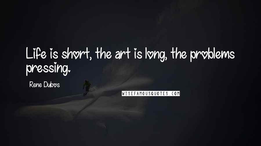 Rene Dubos Quotes: Life is short, the art is long, the problems pressing.
