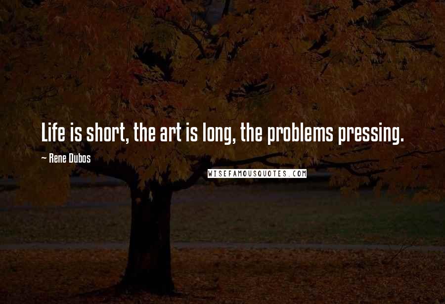 Rene Dubos Quotes: Life is short, the art is long, the problems pressing.