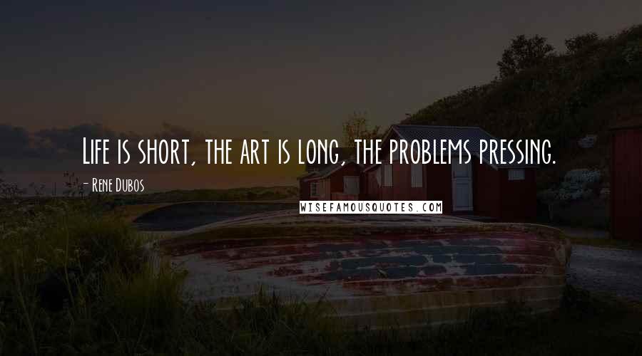 Rene Dubos Quotes: Life is short, the art is long, the problems pressing.