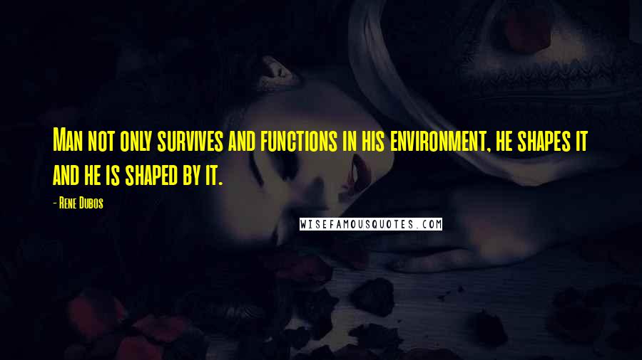 Rene Dubos Quotes: Man not only survives and functions in his environment, he shapes it and he is shaped by it.