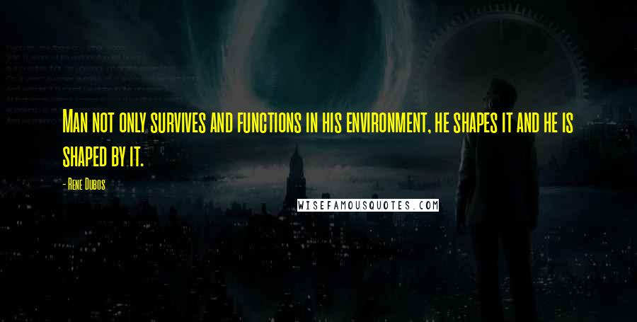 Rene Dubos Quotes: Man not only survives and functions in his environment, he shapes it and he is shaped by it.