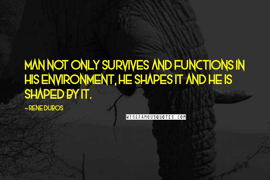 Rene Dubos Quotes: Man not only survives and functions in his environment, he shapes it and he is shaped by it.