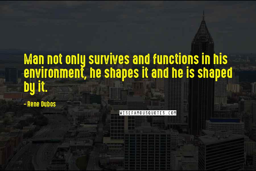 Rene Dubos Quotes: Man not only survives and functions in his environment, he shapes it and he is shaped by it.