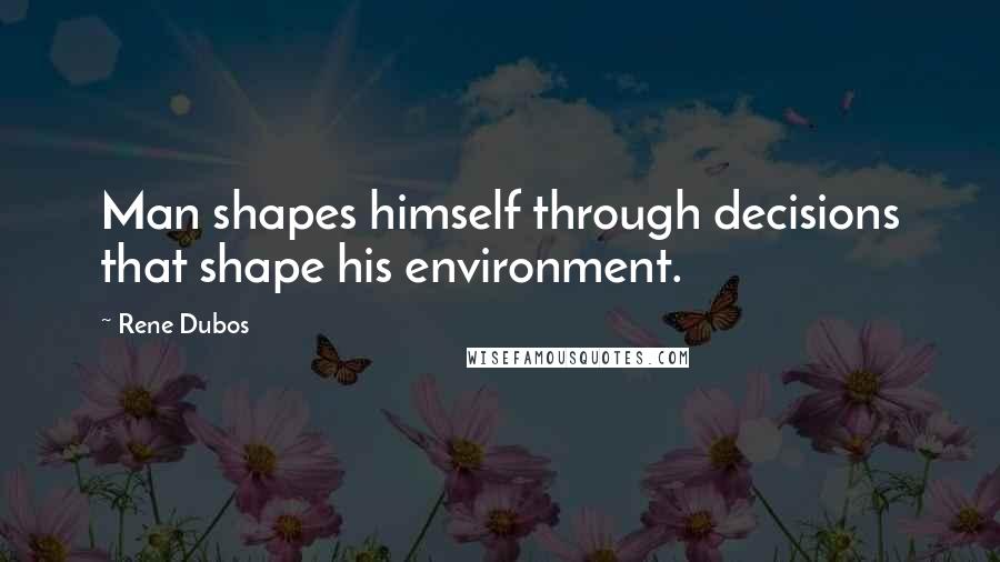 Rene Dubos Quotes: Man shapes himself through decisions that shape his environment.
