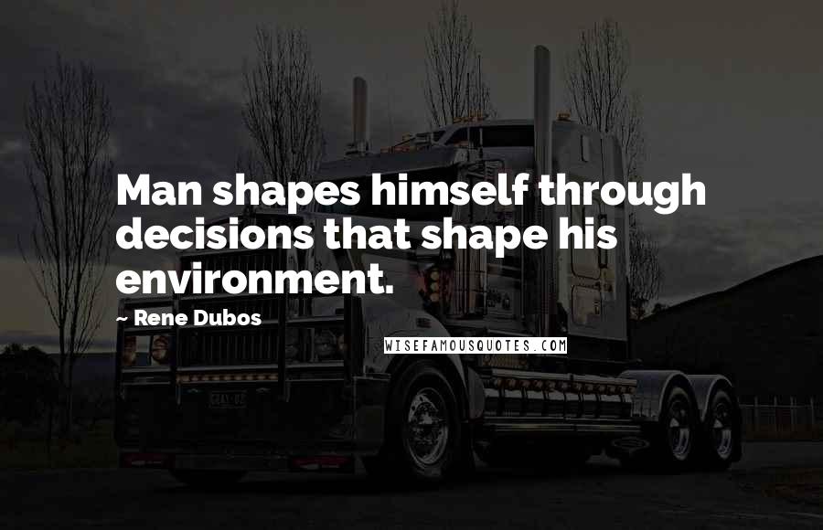 Rene Dubos Quotes: Man shapes himself through decisions that shape his environment.