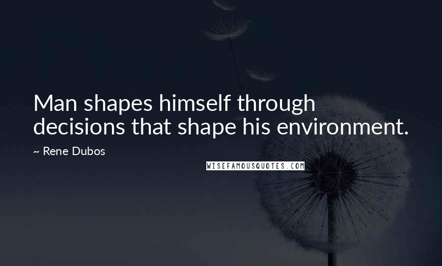 Rene Dubos Quotes: Man shapes himself through decisions that shape his environment.