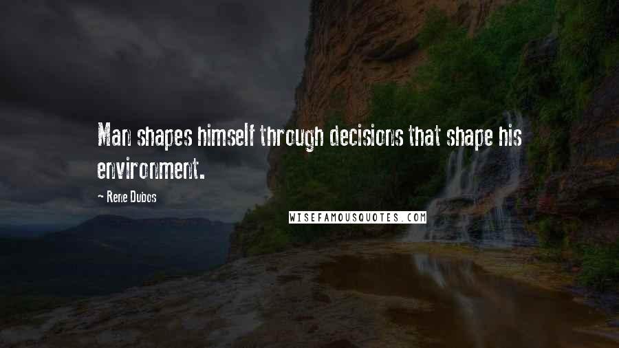 Rene Dubos Quotes: Man shapes himself through decisions that shape his environment.