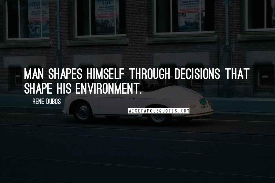 Rene Dubos Quotes: Man shapes himself through decisions that shape his environment.