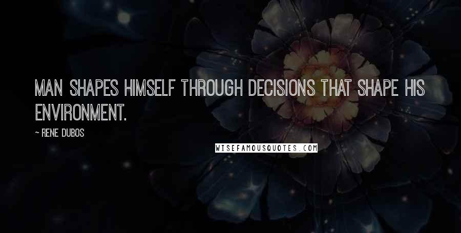 Rene Dubos Quotes: Man shapes himself through decisions that shape his environment.