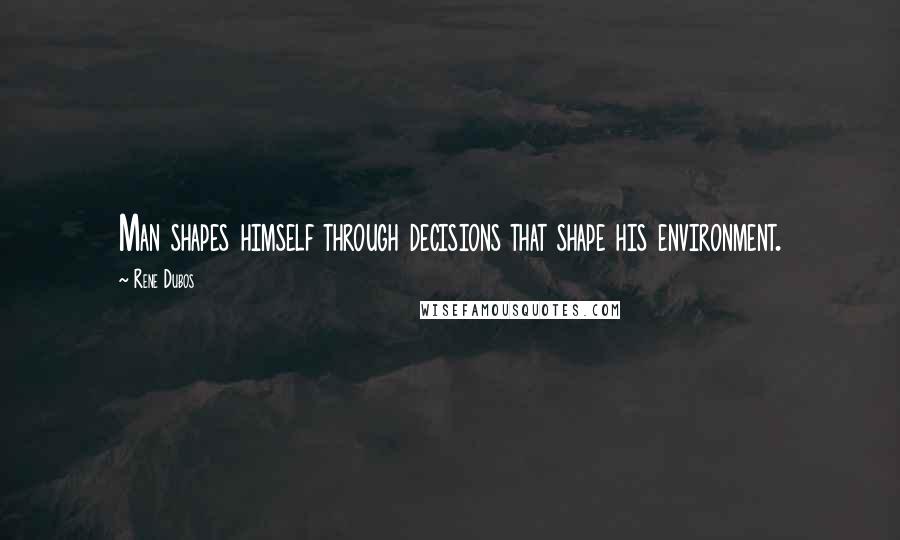 Rene Dubos Quotes: Man shapes himself through decisions that shape his environment.